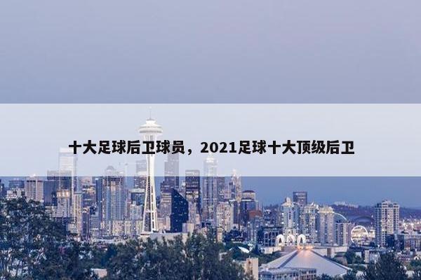 十大足球后卫球员，2021足球十大顶级后卫