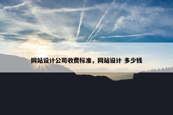 网站设计公司收费标准，网站设计 多少钱