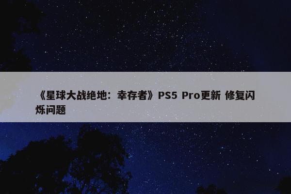 《星球大战绝地：幸存者》PS5 Pro更新 修复闪烁问题