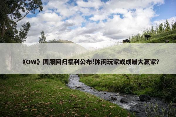 《OW》国服回归福利公布!休闲玩家或成最大赢家？