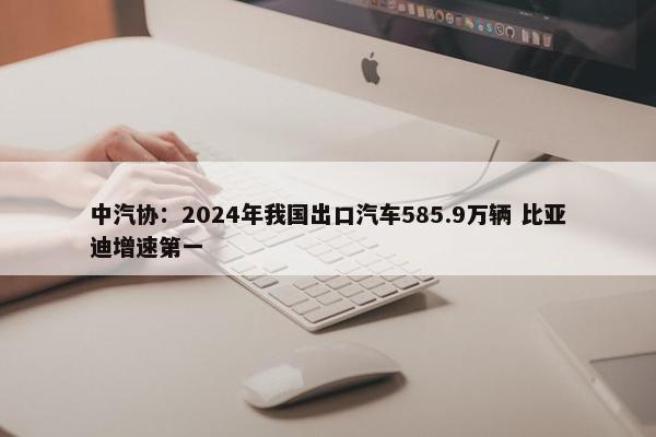 中汽协：2024年我国出口汽车585.9万辆 比亚迪增速第一