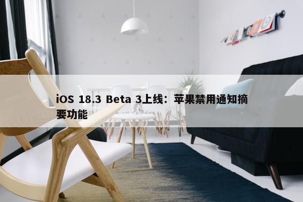 iOS 18.3 Beta 3上线：苹果禁用通知摘要功能