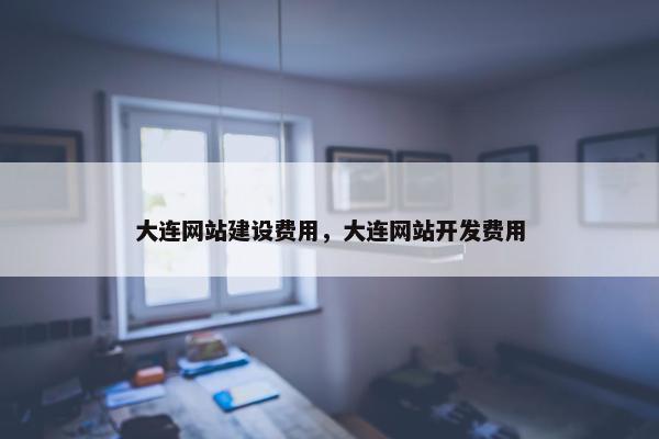 大连网站建设费用，大连网站开发费用