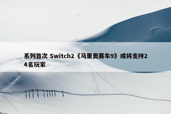 系列首次 Switch2《马里奥赛车9》或将支持24名玩家