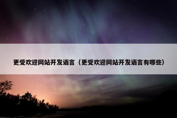 更受欢迎网站开发语言（更受欢迎网站开发语言有哪些）