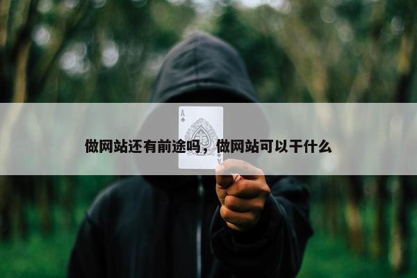 做网站还有前途吗，做网站可以干什么