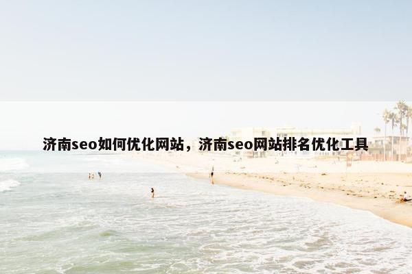 济南seo如何优化网站，济南seo网站排名优化工具