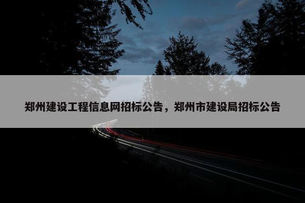 郑州建设工程信息网招标公告，郑州市建设局招标公告