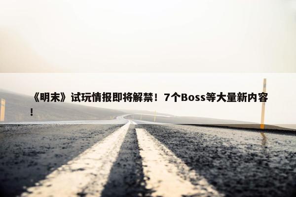 《明末》试玩情报即将解禁！7个Boss等大量新内容！