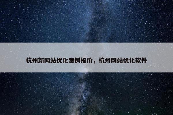 杭州新网站优化案例报价，杭州网站优化软件