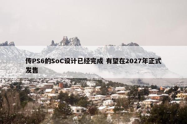 传PS6的SoC设计已经完成 有望在2027年正式发售