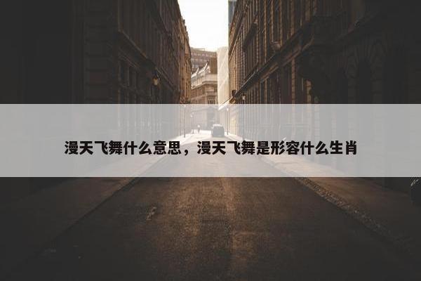 漫天飞舞什么意思，漫天飞舞是形容什么生肖