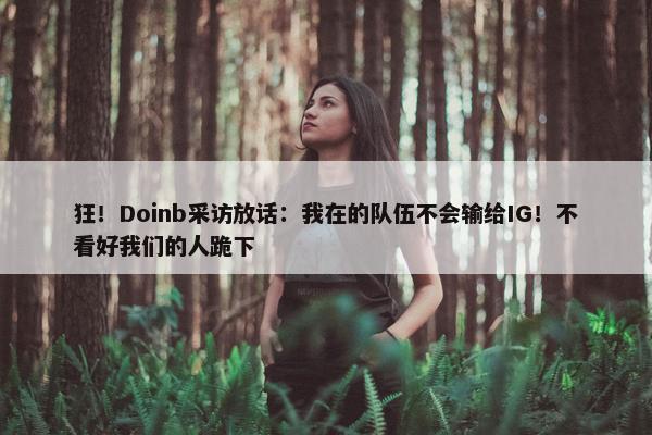 狂！Doinb采访放话：我在的队伍不会输给IG！不看好我们的人跪下