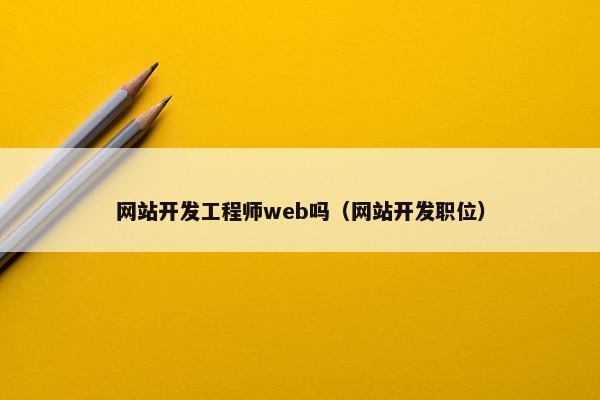 网站开发工程师web吗（网站开发职位）