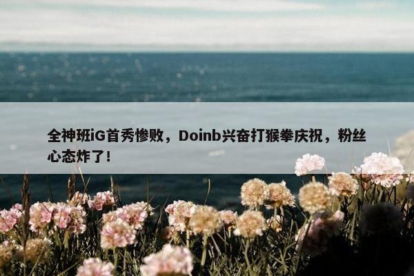 全神班iG首秀惨败，Doinb兴奋打猴拳庆祝，粉丝心态炸了！