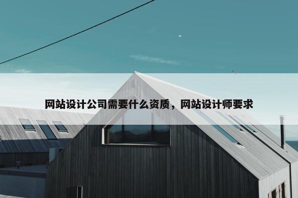 网站设计公司需要什么资质，网站设计师要求