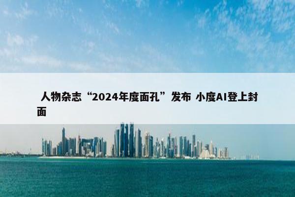  人物杂志“2024年度面孔”发布 小度AI登上封面