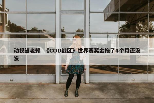 动视当老赖_《COD战区》世界赛奖金拖了4个月还没发