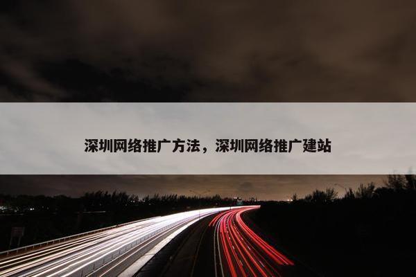 深圳网络推广方法，深圳网络推广建站