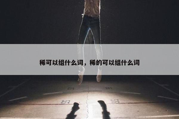 稀可以组什么词，稀的可以组什么词