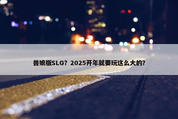 兽娘版SLG？2025开年就要玩这么大的？