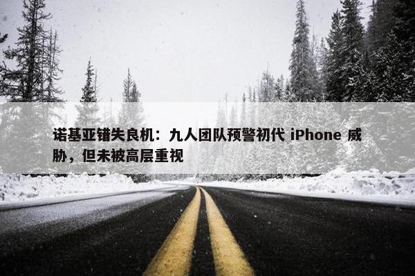 诺基亚错失良机：九人团队预警初代 iPhone 威胁，但未被高层重视