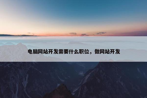 电脑网站开发需要什么职位，做网站开发