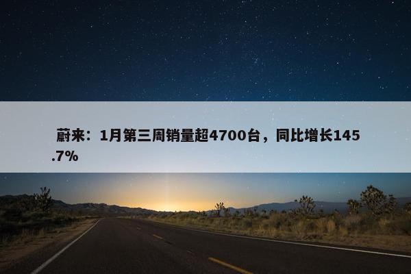  蔚来：1月第三周销量超4700台，同比增长145.7%