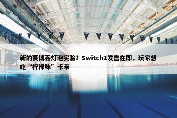 新的赛博吞灯泡实验？Switch2发售在即，玩家想吃“柠檬味”卡带