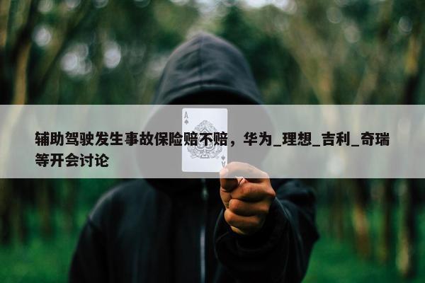 辅助驾驶发生事故保险赔不赔，华为_理想_吉利_奇瑞等开会讨论