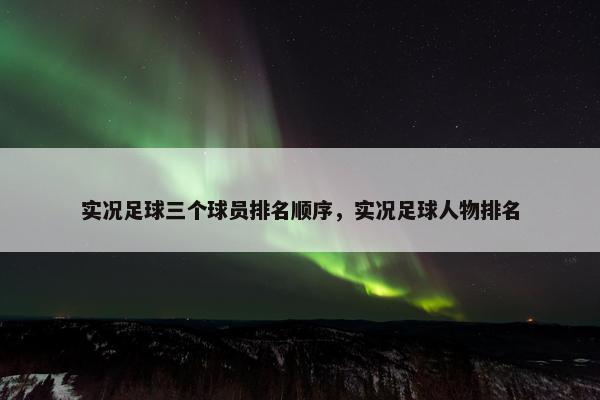 实况足球三个球员排名顺序，实况足球人物排名