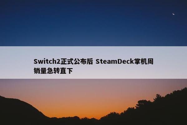 Switch2正式公布后 SteamDeck掌机周销量急转直下