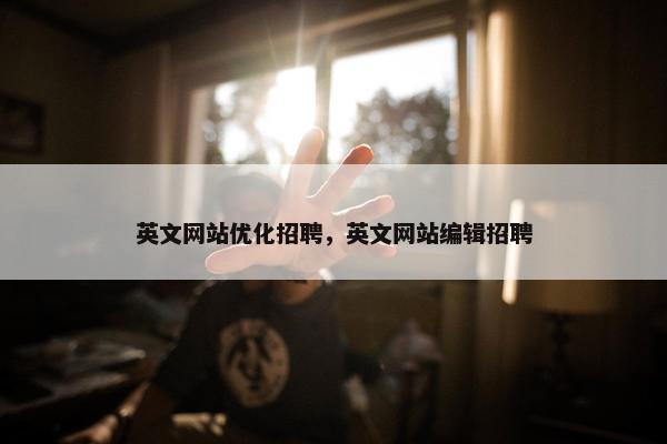 英文网站优化招聘，英文网站编辑招聘