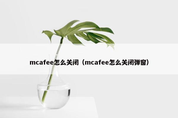 mcafee怎么关闭（mcafee怎么关闭弹窗）