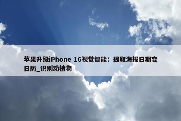 苹果升级iPhone 16视觉智能：提取海报日期变日历_识别动植物