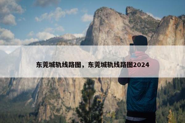 东莞城轨线路图，东莞城轨线路图2024