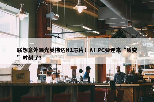 联想意外曝光英伟达N1芯片！AI PC要迎来“质变”时刻了？