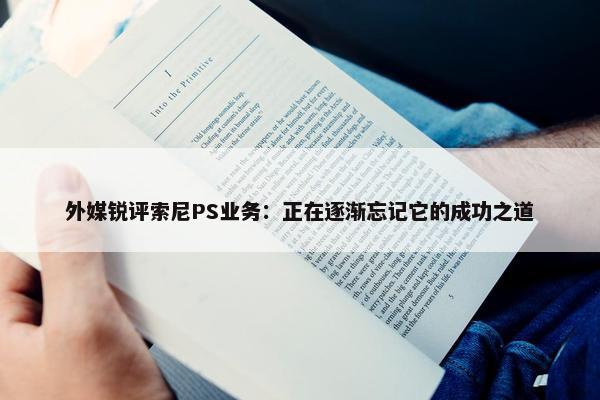 外媒锐评索尼PS业务：正在逐渐忘记它的成功之道