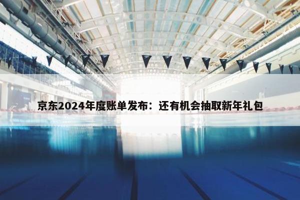 京东2024年度账单发布：还有机会抽取新年礼包