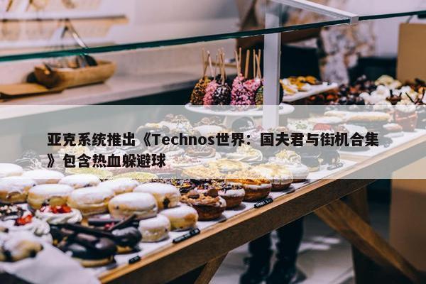 亚克系统推出《Technos世界：国夫君与街机合集》包含热血躲避球