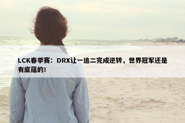 LCK春季赛：DRX让一追二完成逆转，世界冠军还是有底蕴的！