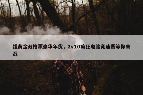 组黄金双枪赢豪华年货，2v10疯狂电脑竞速赛等你来战