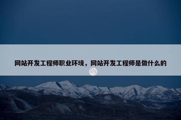 网站开发工程师职业环境，网站开发工程师是做什么的