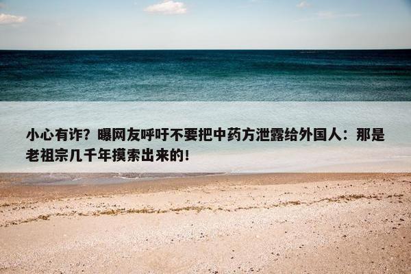 小心有诈？曝网友呼吁不要把中药方泄露给外国人：那是老祖宗几千年摸索出来的！