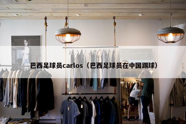 巴西足球员carlos（巴西足球员在中国踢球）