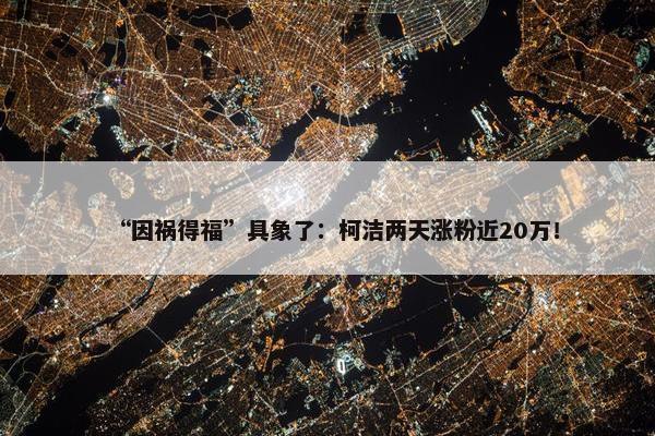 “因祸得福”具象了：柯洁两天涨粉近20万！