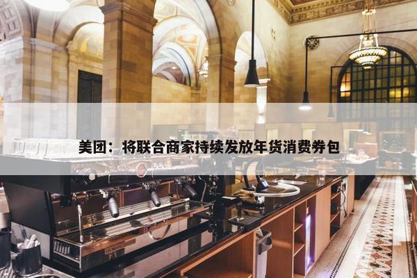 美团：将联合商家持续发放年货消费券包