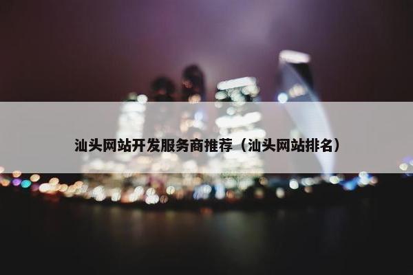 汕头网站开发服务商推荐（汕头网站排名）