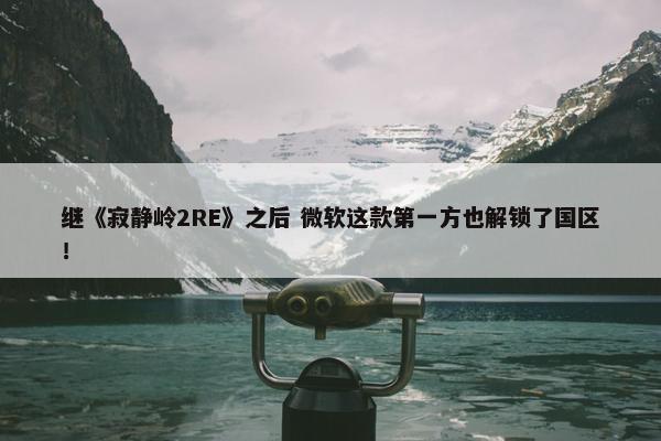 继《寂静岭2RE》之后 微软这款第一方也解锁了国区！