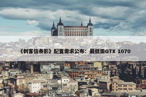 《刺客信条影》配置需求公布：最低需GTX 1070